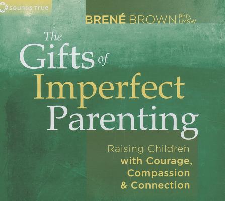 The Gifts of Imperfect Parenting: Raising Children With Courage, Compassion & Connection