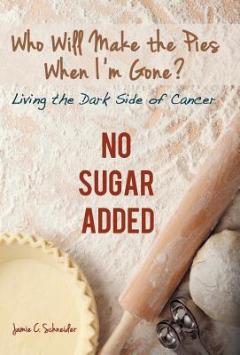 Who Will Make the Pies When I’m Gone?: Living the Dark Side of Cancer (No Sugar Added)