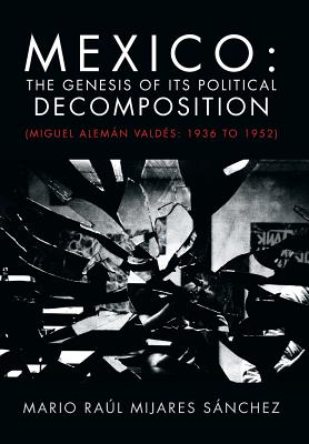 Mexico: The Genesis of Its Political Decomposition - Miguel Alemán Valdés 1936 to 1952