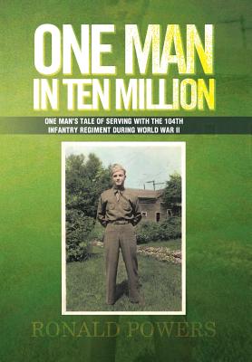 One Man in Ten Million: One Man’s Tale of Serving With the 104th Infantry Regiment During World War II