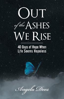 Out of the Ashes We Rise: 40 Days of Hope When Life Seems Hopeless