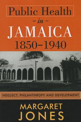 Public Health in Jamaica, 1850-1940: Neglect, Philanthropy and Development