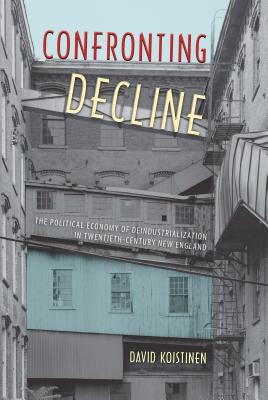 Confronting Decline: The Political Economy of Deindustrialization in Twentieth-Century New England