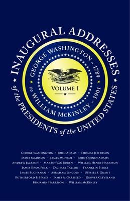 Inaugural Addresses of the Presidents V1: Volume 1: George Washington (1789) to William McKinley (1901)