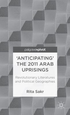 Anticipating the 2011 Arab Uprisings: Revolutionary Literatures and Political Geographies