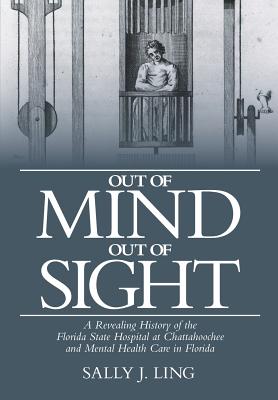 Out of Mind, Out of Sight: A Revealing History of the Florida State Hospital at Chattahoochee and Mental Health Care in Florida