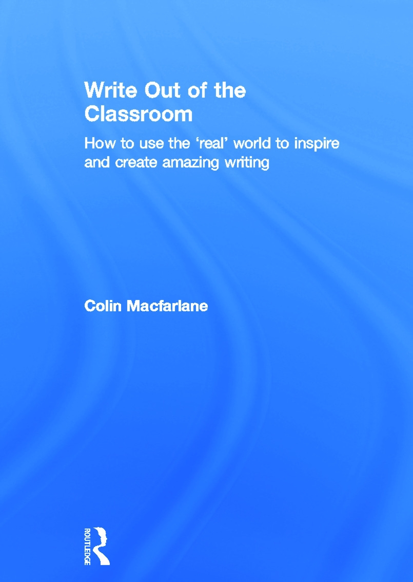 Write Out of the Classroom: How to Use the ’real’ World to Inspire and Create Amazing Writing