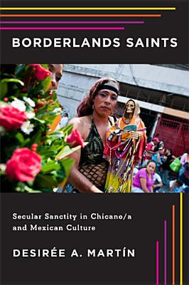 Borderlands Saints: Secular Sanctity in Chicano/A and Mexican Culture