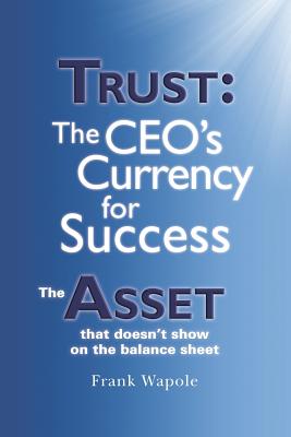 Trust: The Ceo’s Currency for Success: the Asset That Doesn’t Show on the Balance Sheet