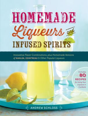 Homemade Liqueurs and Infused Spirits: Innovative Flavor Combinations, Plus Homemade Versions of Kahl�a, Cointreau, and Other Popular Liqueurs