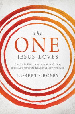 The One Jesus Loves: Grace Is Unconditionally Given, Intimacy Must Be Relentlessly Pursued