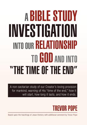 A Bible Study Investigation into Our Relationship to God and into “the Time of the End”: A non-sectarian study of our Creator’s