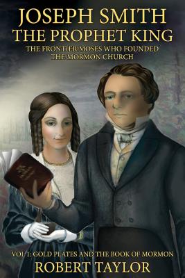 Joseph Smith the Prophet King: The Frontier Moses Who Founded the Mormon Church, Volume 1: Gold Plates and a Search for Zion