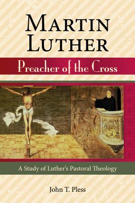 Martin Luther: Preacher of the Cross : A Study of Luther’s Pastoral Theology