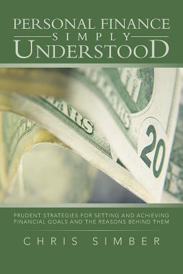 Personal Finance Simply Understood: Prudent Strategies for Setting and Achieving Financial Goals and the Reasons Behind Them