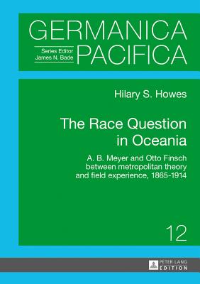 The Race Question in Oceania: A. B. Meyer and Otto Finsch Between Metropolitan Theory and Field Experience, 1865-1914