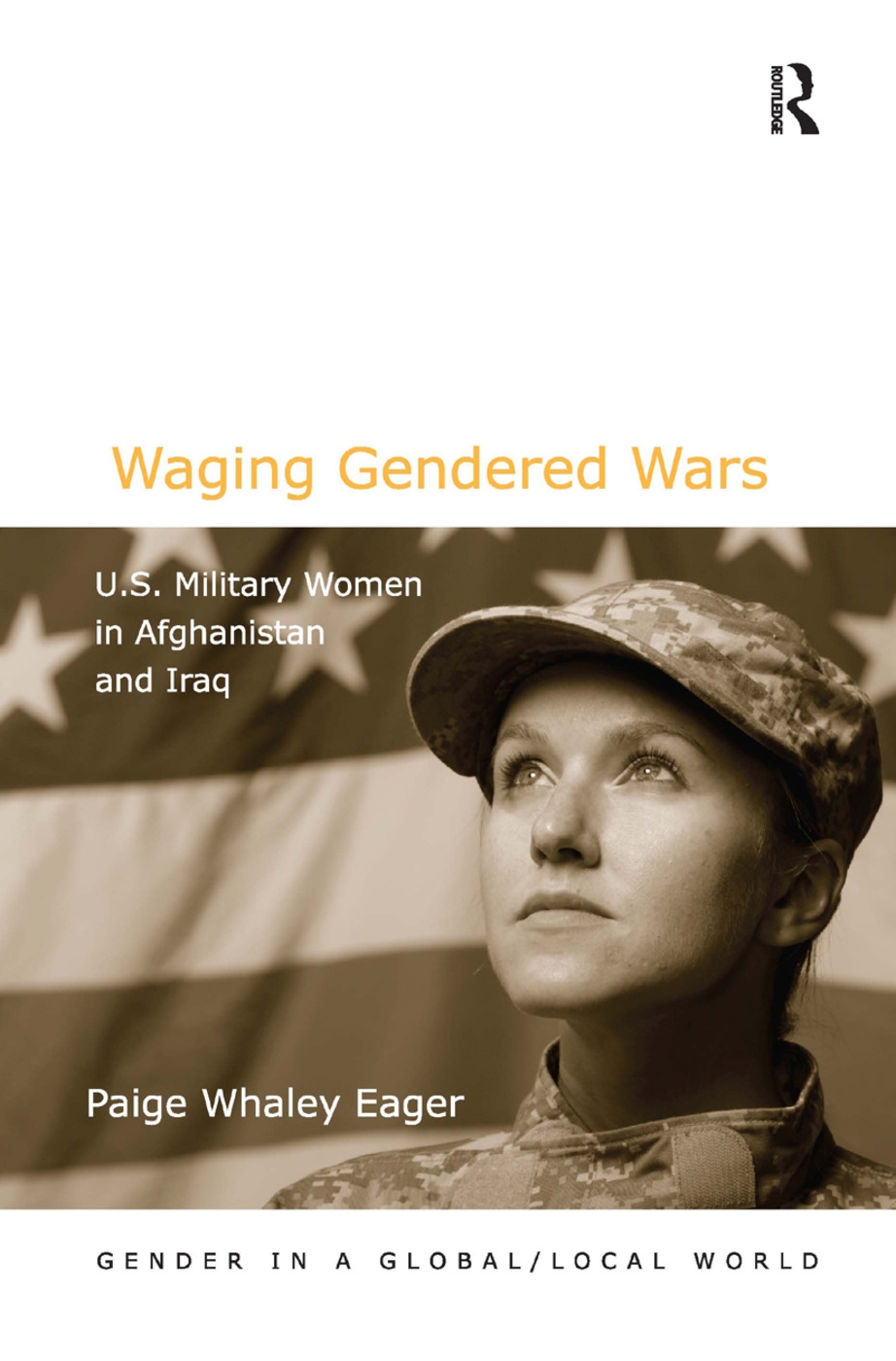 Waging Gendered Wars: U.S. Military Women in Afghanistan and Iraq. Paige Whaley Eager