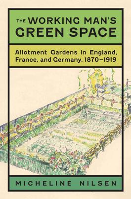 The Working Man’s Green Space: Allotment Gardens in England, France, and Germany, 1870-1919