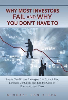 Why Most Investors Fail and Why You Don’t Have to: Simple, Tax-Efficient Strategies That Control Risk, Eliminate Confusion, and Turn the Odds of Succe