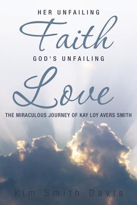 Her Unfailing Faith...god’s Unfailing Love: The Miraculous Journey of Kay Loy Avers Smith