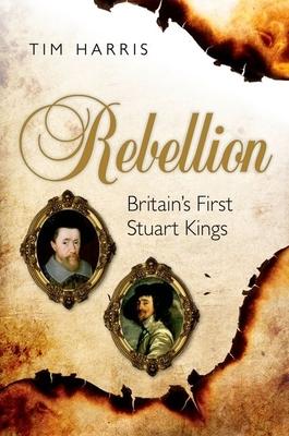 Rebellion: Britain’s First Stuart Kings, 1567-1642