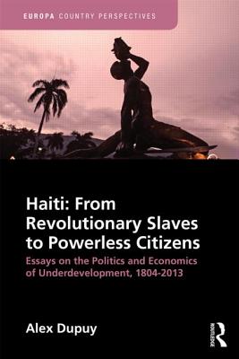 Haiti: From Revolutionary Slaves to Powerless Citizens: Essays on the Politics and Economics of Underdevelopment, 1804-2013