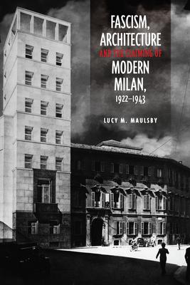 Fascism, Architecture, and the Claiming of Modern Milan, 1922-1943