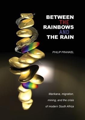 Between the Rainbows and the Rain: Marikana, Migration, Mining and the Crisis of Modern South Africa