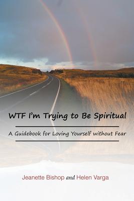 Wtf I’m Trying to Be Spiritual: A Guidebook for Loving Yourself Without Fear