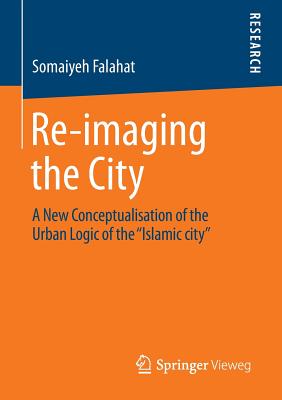Re-imaging the City: A New Conceptualisation of the Urban Logic of the Islamic City”