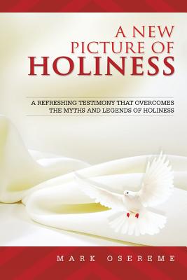 A New Picture of Holiness: A Refreshing Testimony That Overcomes the Myths and Legends of Holiness