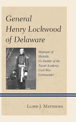 General Henry Lockwood of Delaware: Shipmate of Melville, Co-Builder of the Naval Academy, Civil War Commander