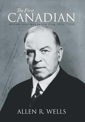 The First Canadian: William Lyon MacKenzie King 1874-1950