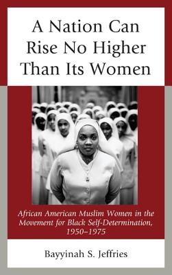 A Nation Can Rise No Higher Than Its Women: African American Muslim Women in the Movement for Black Self Determination, 1950-197