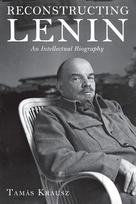 Reconstructing Lenin: An Intellectual Biography