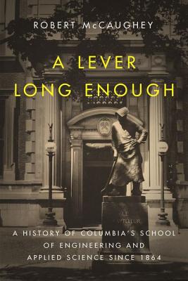 A Lever Long Enough: A History of Columbia’s School of Engineering and Applied Science Since 1864