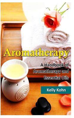 Aromatherapy: A Handbook of Aromatherapy and Essential Oils