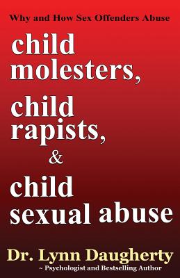 Child Molesters, Child Rapists, and Child Sexual Abuse: Why and How Sex Offenders Abuse: Child Molestation, Rape, and Incest Sto