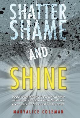 Shatter Shame and Shine: Transformational Information and Guidance for Women Silently Struggling With Their Issues of Childhood