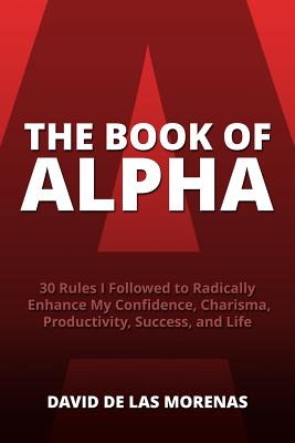 The Book of Alpha: 30 Rules I Followed to Radically Enhance My Confidence, Charisma, Productivity, Success, and Life