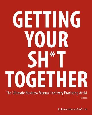 Getting Your Sh*t Together: The Ultimate Business Manual for Every Practicing Artist