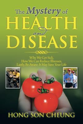 The Mystery of Health and Disease: Why We Get Sick, How We Can Reduce Illnesses Lastly, Be Aware; It May Save Your Life