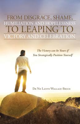 From Disgrace, Shame, Humiliation and Hopelessness to Leaping to Victory and Celebration: The Victory Can Be Yours If You Strate