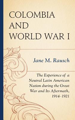 Colombia and World War I: The Experience of a Neutral Latin American Nation During the Great War and Its Aftermath, 1914-1921