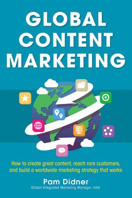 Global Content Marketing: How to Create Great Content, Reach More Customers, and Build a Worldwide Marketing Strategy That Works