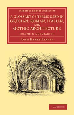 A Glossary of Terms Used in Grecian, Roman, Italian, and Gothic Architecture: A Companion, Containing Four Hundred Additional Ex