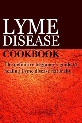 Lyme Disease Cookbook: The Definitive Beginner’s Guide to Healing Lyme Disease Naturally