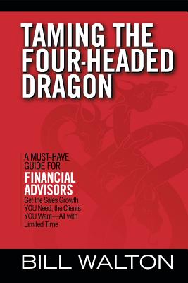 Taming the Four-Headed Dragon: A Must-Have Guide for Financial Advisors: Get the Sales Growth You Need, the Clients You Want-All with Limited Time