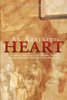 An Arrested Heart: An Ordinary Man’s Story of Life in Rhodesia, Wartime, Marriage and Journey in Following an Extraordinary God.