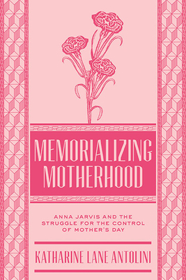 Memorializing Motherhood: Anna Jarvis and the Struggle for Control of Mother’s Day